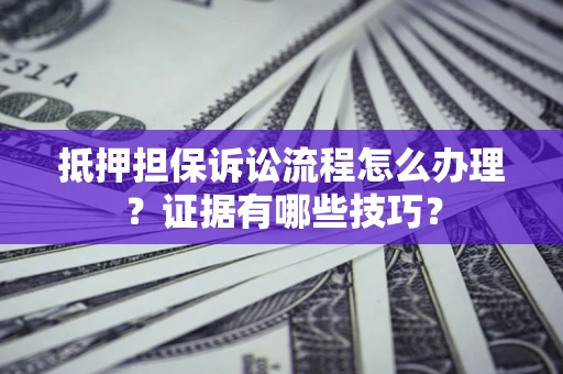 北京抵押担保诉讼流程怎么办理？证据有哪些技巧？