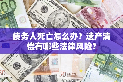 北京债务人死亡怎么办？遗产清偿有哪些法律风险？