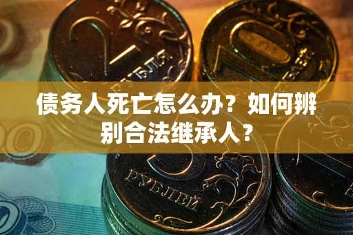 北京债务人死亡怎么办？如何辨别合法继承人？