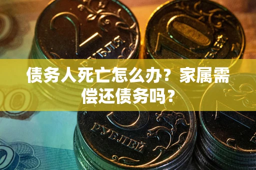 北京债务人死亡怎么办？家属需偿还债务吗？