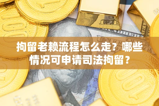 北京拘留老赖流程怎么走？哪些情况可申请司法拘留？